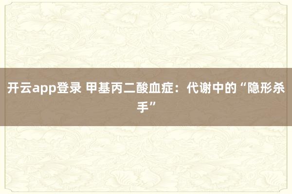 开云app登录 甲基丙二酸血症:代谢中的“隐形杀手”