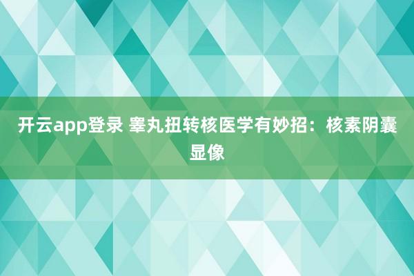 开云app登录 睾丸扭转核医学有妙招：核素阴囊显像