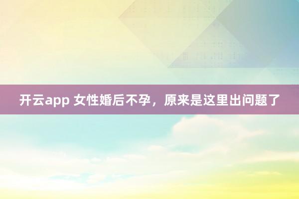 开云app 女性婚后不孕,原来是这里出问题了