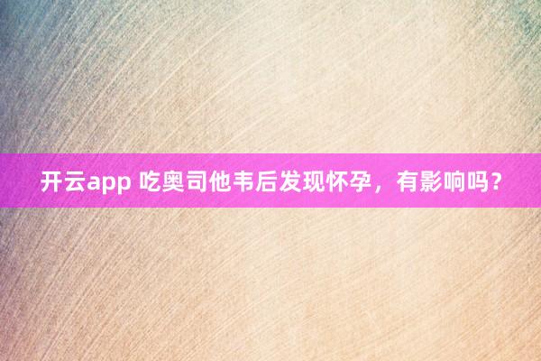 开云app 吃奥司他韦后发现怀孕，<a href=