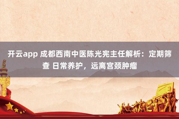 开云app 成都西南中医陈光宪主任解析：定期筛查 日常养护，远离宫颈肿瘤