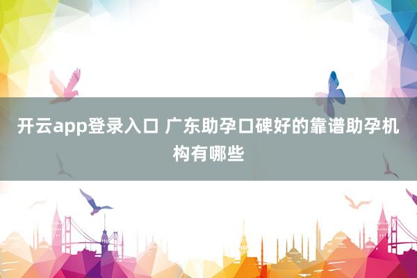 开云app登录入口 广东助孕口碑好的靠谱助孕机构有哪些