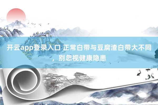 开云app登录入口 正常白带与豆腐渣白带大不同，别忽视健康隐患