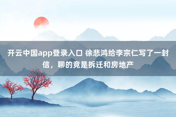 开云中国app登录入口 徐悲鸿给李宗仁写了一封信，聊的竟是拆迁和房地产