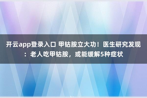 开云app登录入口 甲钴胺立大功！医生研究发现：老人吃甲钴胺，或能缓解5种症状