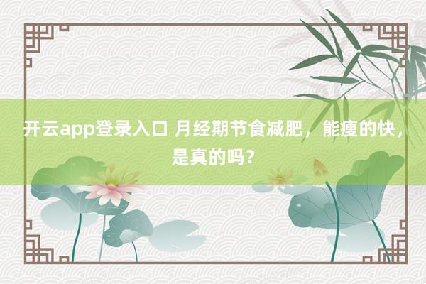 开云app登录入口 月经期节食减肥，能瘦的快，是真的吗？