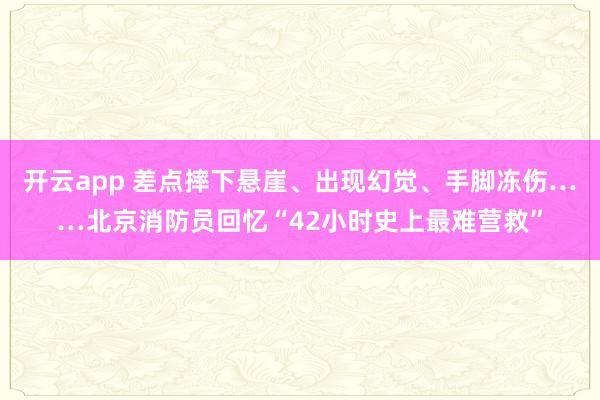 开云app 差点摔下悬崖、出现幻觉、手脚冻伤……北京消防员回忆“42小时史上最难营救”