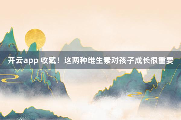 开云app 收藏！这两种维生素对孩子成长很重要