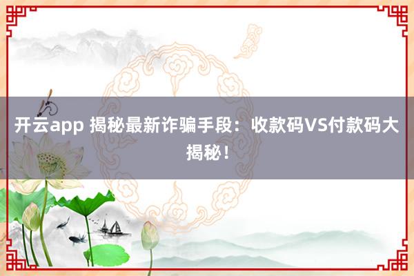 开云app 揭秘最新诈骗手段：收款码VS付款码大揭秘！