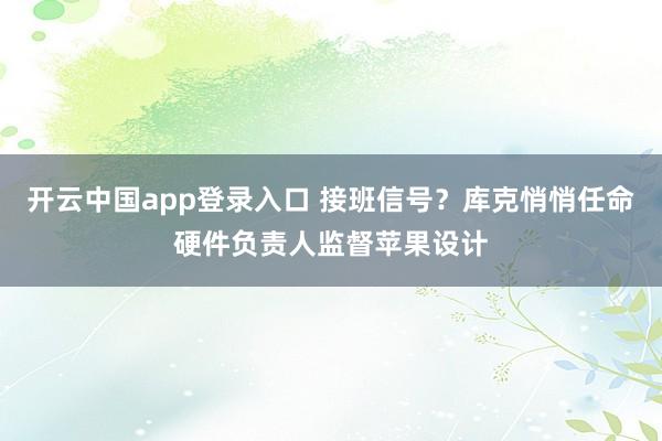 开云中国app登录入口 接班信号?库克悄悄任命硬件负责人监督苹果设计