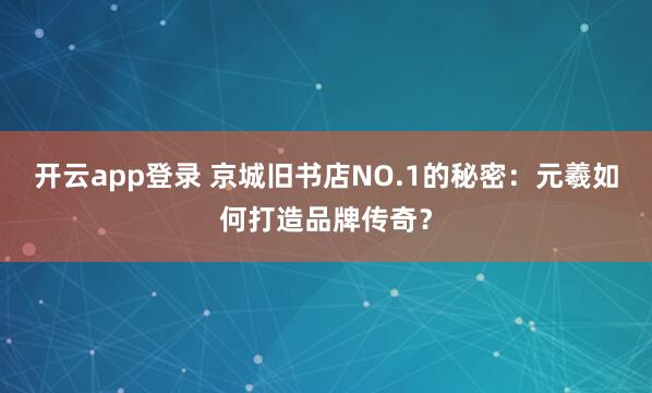 开云app登录 京城旧书店NO.1的秘密:元羲如何打造品牌传奇?