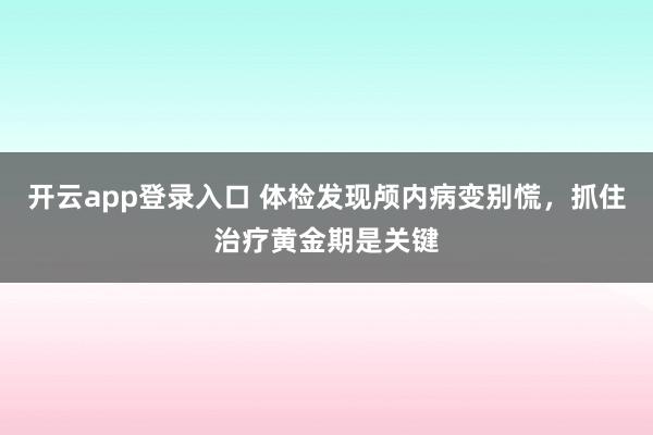 开云app登录入口 体检发现颅内病变别慌，抓住治疗黄金期是关键