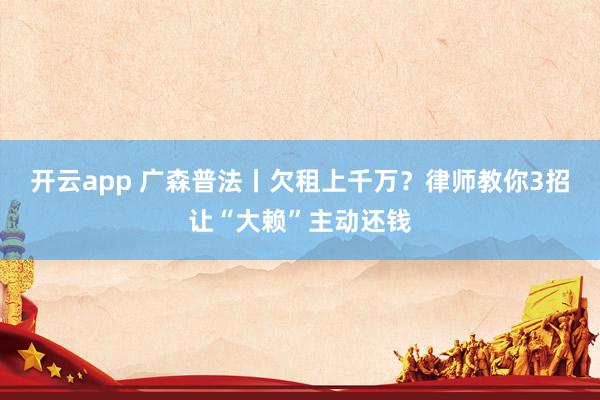 开云app 广森普法丨欠租上千万？律师教你3招让“大赖”主动还钱