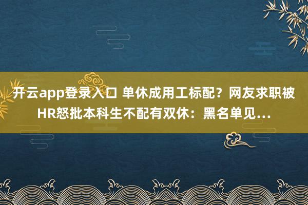 开云app登录入口 单休成用工标配？网友求职被HR怒批本科生不配有双休：黑名单见…