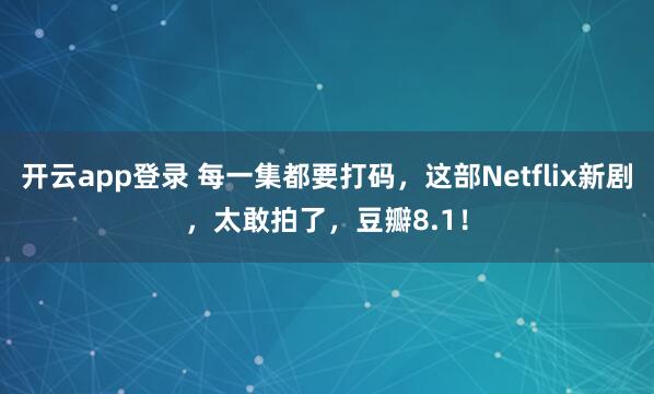 开云app登录 每一集都要打码,这部Netflix新剧,太敢拍了,豆瓣8.1!