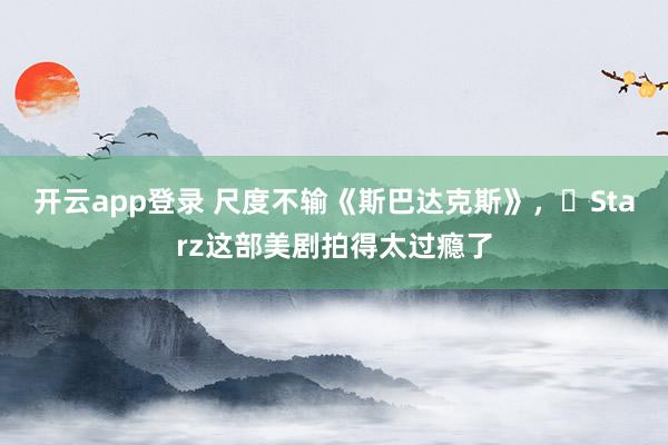 开云app登录 尺度不输《斯巴达克斯》,Starz这部美剧拍得太过瘾了