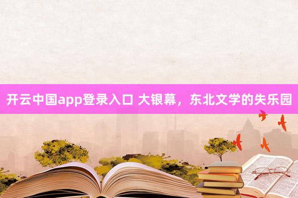 开云中国app登录入口 大银幕，东北文学的失乐园