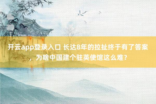 开云app登录入口 长达8年的拉扯终于有了答案,为啥中国建个驻英使馆这么难?