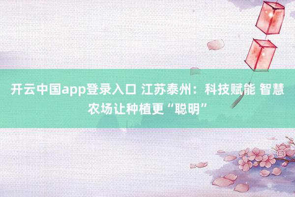 开云中国app登录入口 江苏泰州：科技赋能 智慧农场让种植更“聪明”