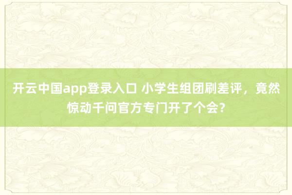 开云中国app登录入口 小学生组团刷差评,竟然惊动千问官方专门开了个会?