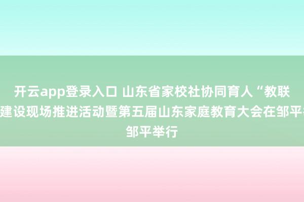 开云app登录入口 山东省家校社协同育人“教联体”建设现场推进活动暨第五届山东家庭教育大会在邹平举行