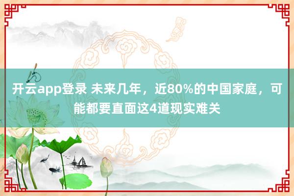 开云app登录 未来几年,近80%的中国家庭,可能都要直面这4道现实难关