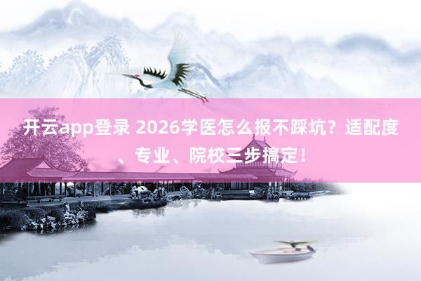 开云app登录 2026学医怎么报不踩坑?适配度、专业、院校三步搞定!