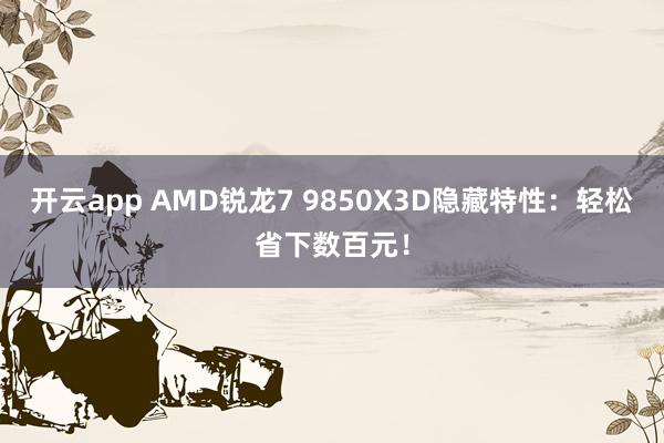 开云app AMD锐龙7 9850X3D隐藏特性:轻松省下数百元!