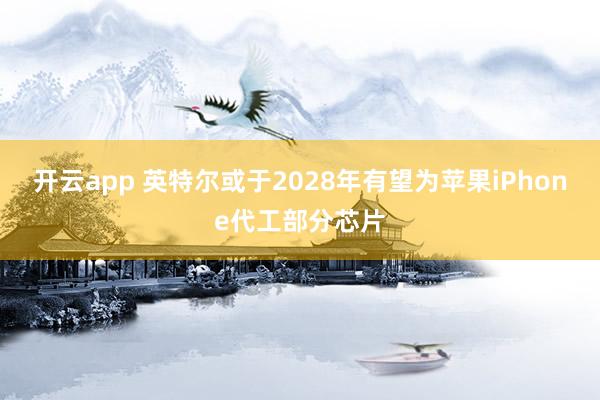 开云app 英特尔或于2028年有望为苹果iPhone代工部分芯片
