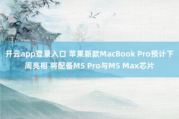 开云app登录入口 苹果新款MacBook Pro预计下周亮相 将配备M5 Pro与M5 Max芯片