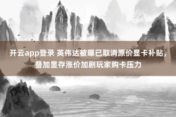 开云app登录 英伟达被曝已取消原价显卡补贴,叠加显存涨价加剧玩家购卡压力