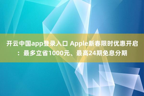 开云中国app登录入口 Apple新春限时优惠开启:最多立省1000元、最高24期免息分期