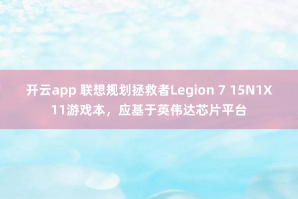 开云app 联想规划拯救者Legion 7 15N1X11游戏本,应基于英伟达芯片平台