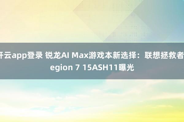 开云app登录 锐龙AI Max游戏本新选择：联想拯救者Legion 7 15ASH11曝光