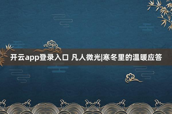 开云app登录入口 凡人微光|寒冬里的温暖应答
