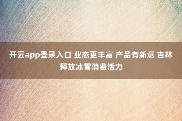 开云app登录入口 业态更丰富 产品有新意 吉林释放冰雪消费活力