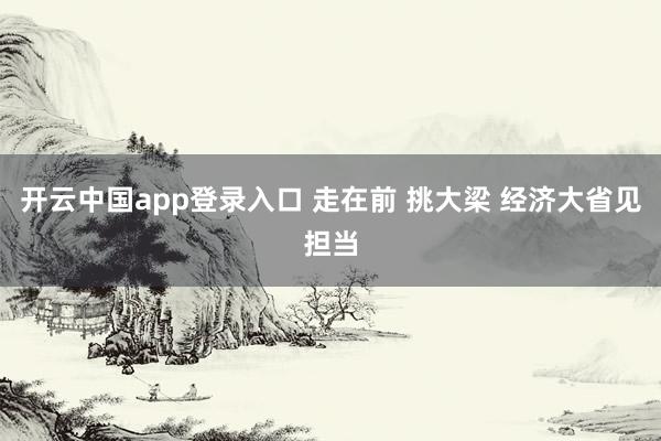 开云中国app登录入口 走在前 挑大梁 经济大省见担当