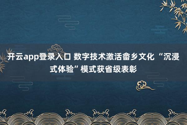 开云app登录入口 数字技术激活畲乡文化 “沉浸式体验”模式获省级表彰