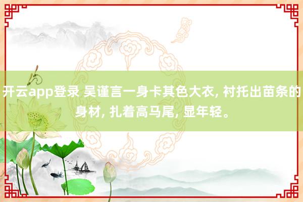 开云app登录 吴谨言一身卡其色大衣， 衬托出苗条的身材， 扎着高马尾， 显年轻<a href=