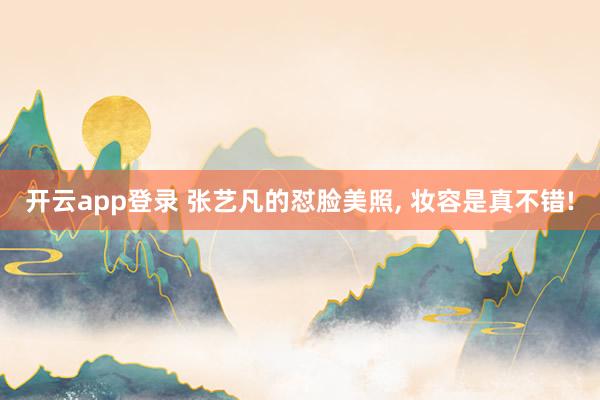 开云app登录 张艺凡的怼脸美照， 妆容是真不错!