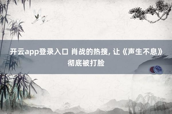 开云app登录入口 肖战的热搜, 让《声生不息》彻底被打脸