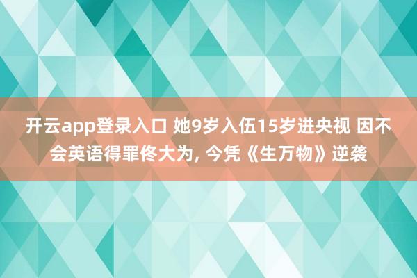 开云app登录入口 她9岁入伍15岁进央视 因不会英语得罪佟大为， 今凭《生万物》逆袭