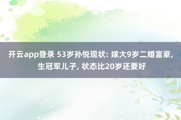 开云app登录 53岁孙悦现状: 嫁大9岁二婚富豪, 生冠军儿子, 状态比20岁还要好