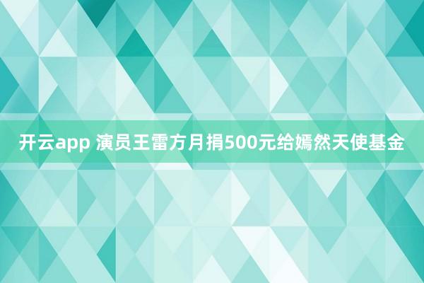 开云app 演员王雷方月捐500元给嫣然天使基金