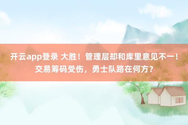 开云app登录 大胜！管理层却和库里意见不一！交易筹码受伤，勇士队路在何方？