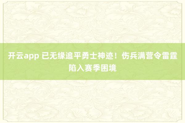 开云app 已无缘追平勇士神迹！伤兵满营令雷霆陷入赛季困境
