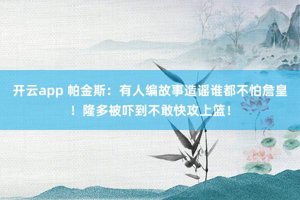 开云app 帕金斯：有人编故事造谣谁都不怕詹皇！隆多被吓到不敢快攻上篮！