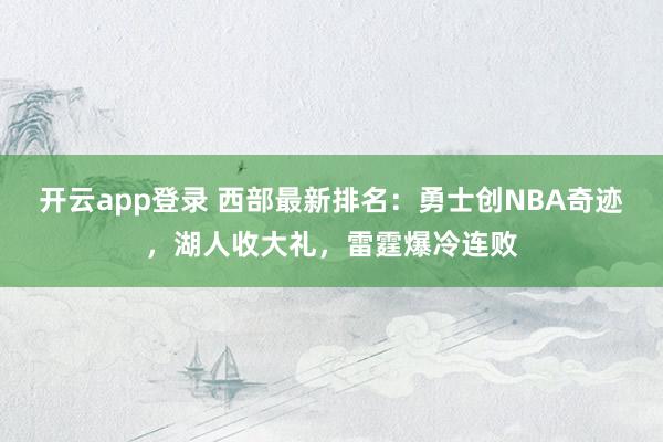 开云app登录 西部最新排名:勇士创NBA奇迹,湖人收大礼,雷霆爆冷连败