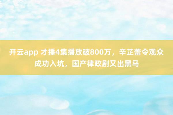开云app 才播4集播放破800万，辛芷蕾令观众成功入坑，国产律政剧又出黑马
