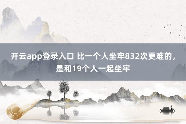 开云app登录入口 比一个人坐牢832次更难的,是和19个人一起坐牢